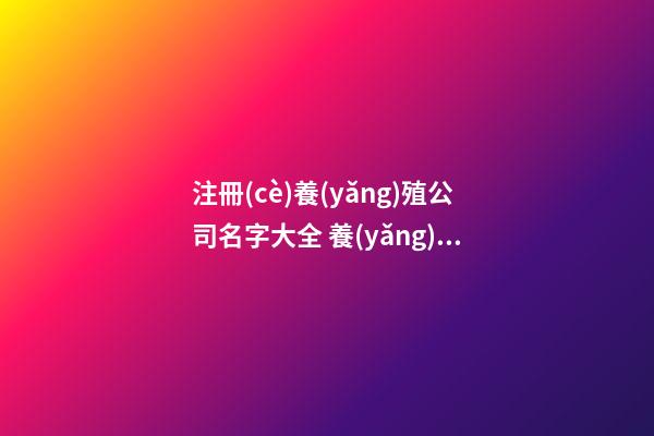 注冊(cè)養(yǎng)殖公司名字大全 養(yǎng)殖業(yè)的公司名字